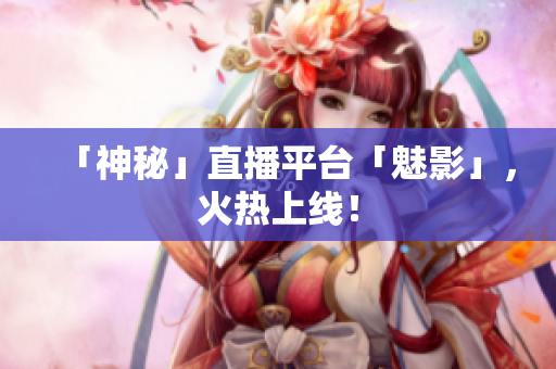 「神秘」直播平台「魅影」，火热上线！