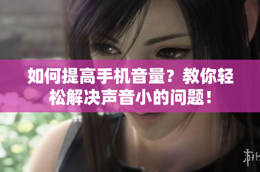 如何提高手机音量？教你轻松解决声音小的问题！