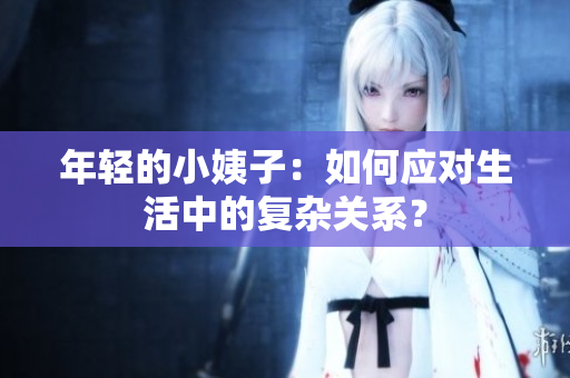年轻的小姨子：如何应对生活中的复杂关系？