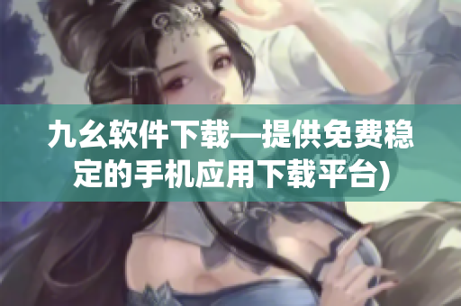 九幺软件下载—提供免费稳定的手机应用下载平台)
