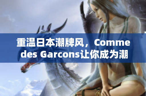 重温日本潮牌风，Comme des Garcons让你成为潮流达人