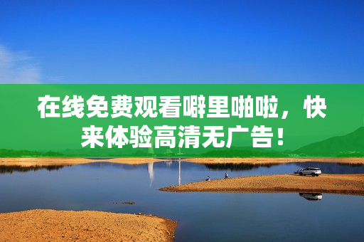 在线免费观看噼里啪啦，快来体验高清无广告！