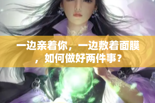一边亲着你，一边敷着面膜，如何做好两件事？