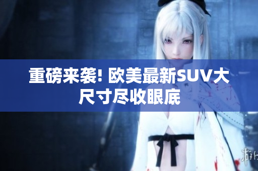 重磅来袭! 欧美最新SUV大尺寸尽收眼底