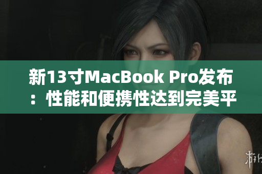 新13寸MacBook Pro发布：性能和便携性达到完美平衡