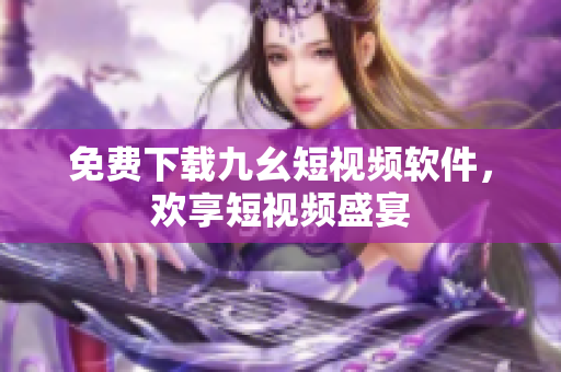 免费下载九幺短视频软件，欢享短视频盛宴