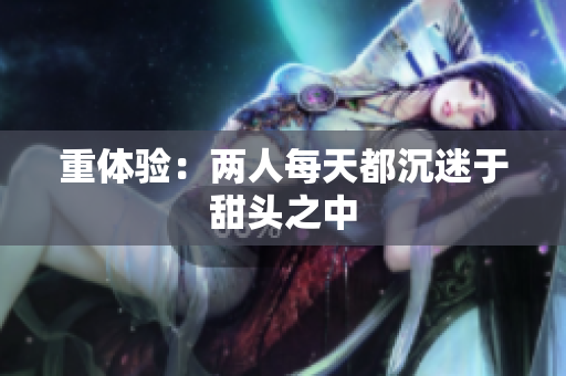 重体验：两人每天都沉迷于甜头之中