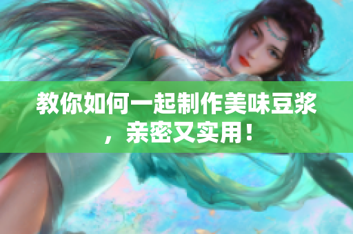 教你如何一起制作美味豆浆，亲密又实用！