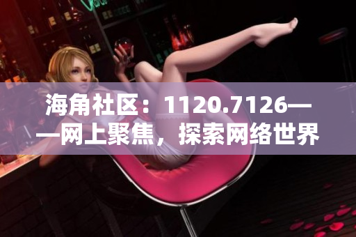 海角社区：1120.7126——网上聚焦，探索网络世界