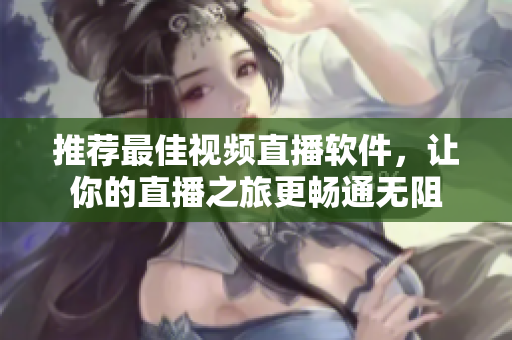 推荐最佳视频直播软件，让你的直播之旅更畅通无阻