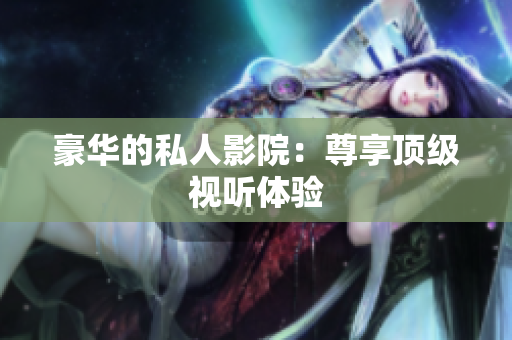 豪华的私人影院：尊享顶级视听体验