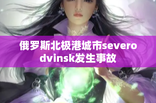 俄罗斯北极港城市severodvinsk发生事故