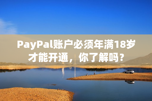 PayPal账户必须年满18岁才能开通，你了解吗？