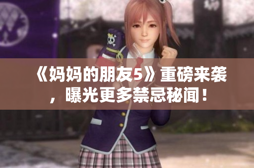 《妈妈的朋友5》重磅来袭，曝光更多禁忌秘闻！