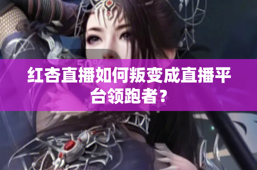 红杏直播如何叛变成直播平台领跑者？
