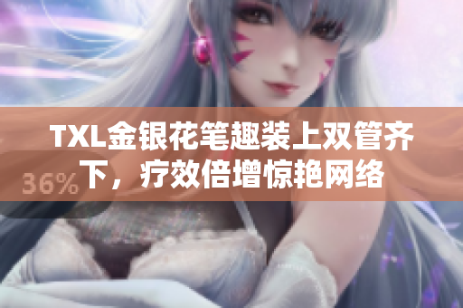 TXL金银花笔趣装上双管齐下，疗效倍增惊艳网络