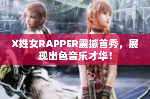 X姓女RAPPER震撼首秀，展现出色音乐才华！