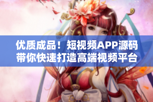 优质成品！短视频APP源码带你快速打造高端视频平台