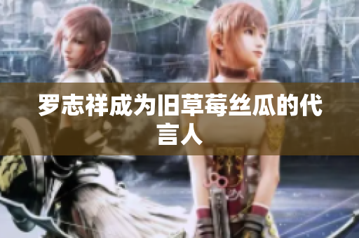 罗志祥成为旧草莓丝瓜的代言人