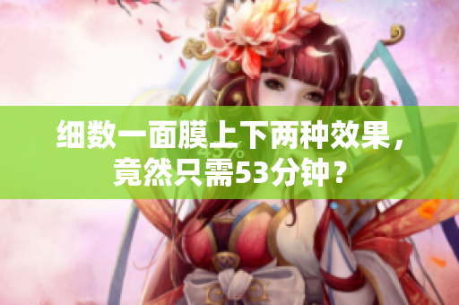 细数一面膜上下两种效果，竟然只需53分钟？