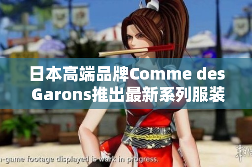 日本高端品牌Comme des Garons推出最新系列服装
