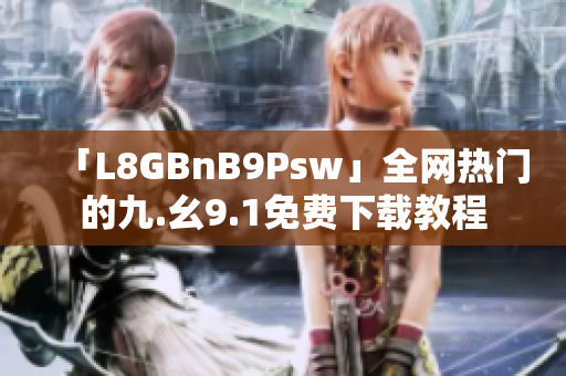 「L8GBnB9Psw」全网热门的九.幺9.1免费下载教程
