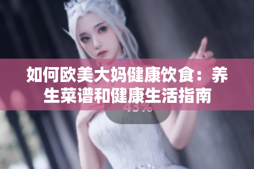 如何欧美大妈健康饮食：养生菜谱和健康生活指南