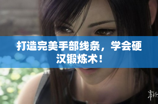 打造完美手部线条，学会硬汉锻炼术！