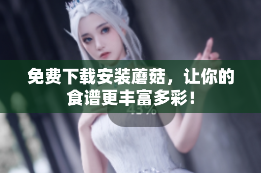 免费下载安装蘑菇，让你的食谱更丰富多彩！