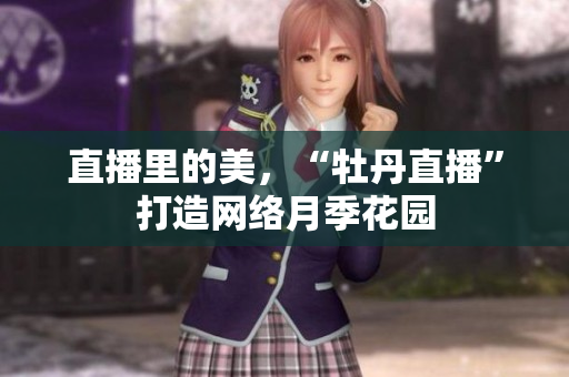 直播里的美，“牡丹直播”打造网络月季花园