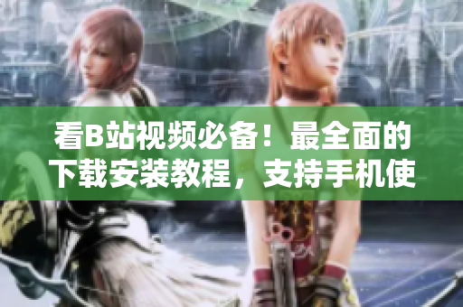 看B站视频必备！最全面的下载安装教程，支持手机使用！