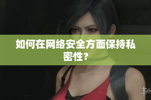 如何在网络安全方面保持私密性？