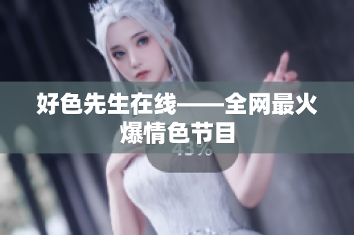 好色先生在线——全网最火爆情色节目