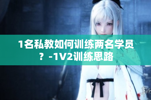 1名私教如何训练两名学员？-1V2训练思路