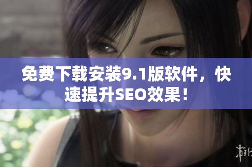免费下载安装9.1版软件，快速提升SEO效果！