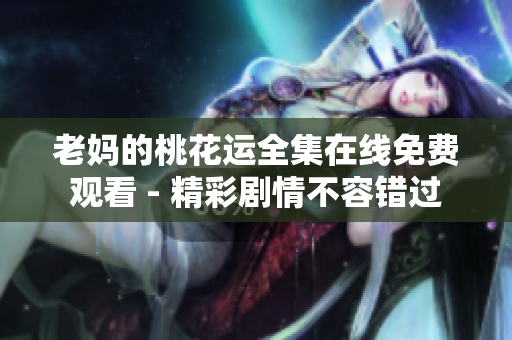 老妈的桃花运全集在线免费观看 - 精彩剧情不容错过
