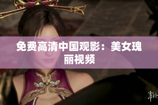 免费高清中国观影：美女瑰丽视频