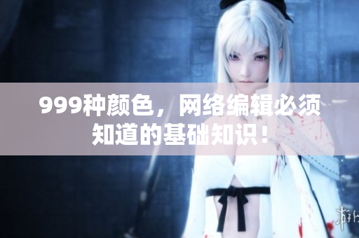 999种颜色，网络编辑必须知道的基础知识！