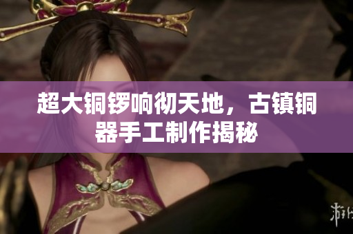 超大铜锣响彻天地，古镇铜器手工制作揭秘