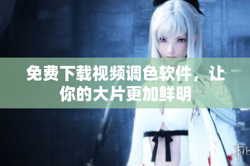 免费下载视频调色软件，让你的大片更加鲜明