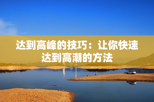 达到高峰的技巧：让你快速达到高潮的方法