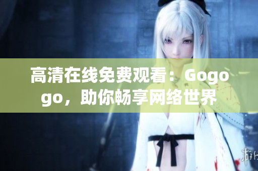 高清在线免费观看：Gogogo，助你畅享网络世界