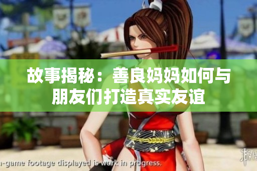 故事揭秘：善良妈妈如何与朋友们打造真实友谊