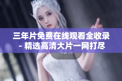 三年片免费在线观看全收录 - 精选高清大片一网打尽