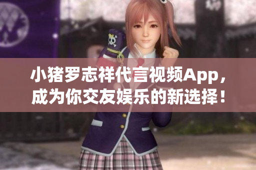 小猪罗志祥代言视频App，成为你交友娱乐的新选择！