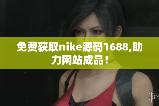免费获取nike源码1688,助力网站成品！