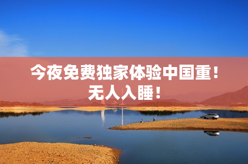 今夜免费独家体验中国重！无人入睡！