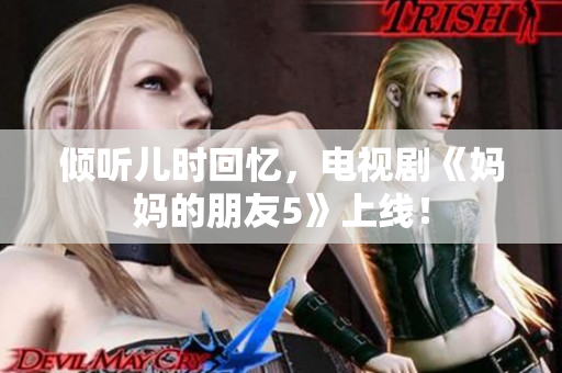 倾听儿时回忆，电视剧《妈妈的朋友5》上线！