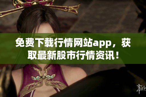 免费下载行情网站app，获取最新股市行情资讯！