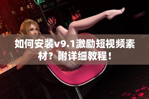 如何安装v9.1激励短视频素材？附详细教程！